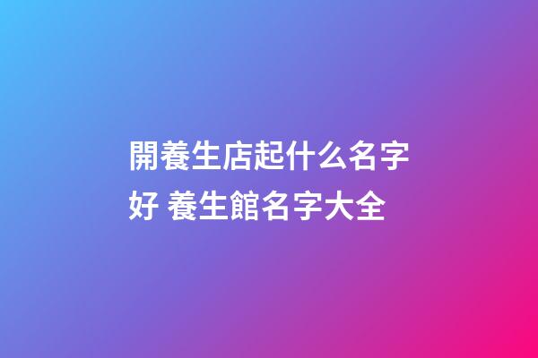 開養生店起什么名字好 養生館名字大全